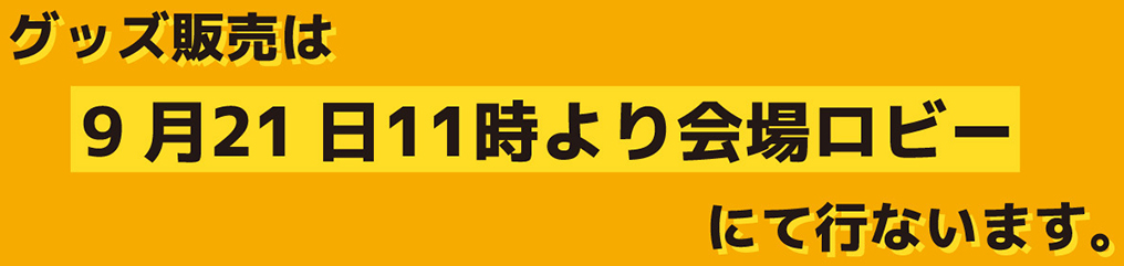 グッズ販売は9月21日11時より会場ロビーにて行います。